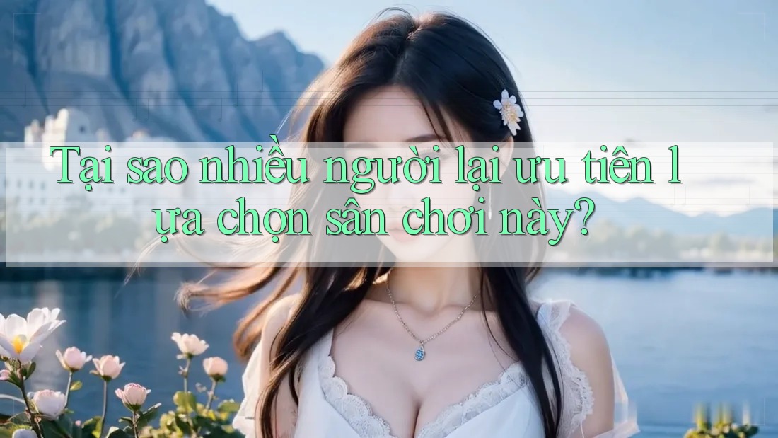 Tại sao nhiều người lại ưu tiên lựa chọn sân chơi này?