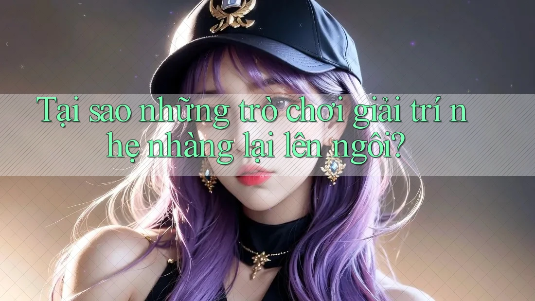 Tại sao những trò chơi giải trí nhẹ nhàng lại lên ngôi?