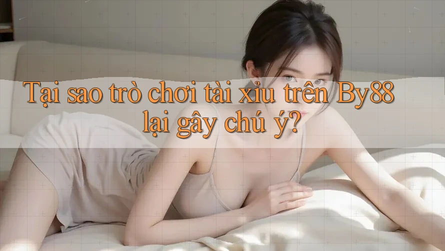 Tại sao trò chơi tài xỉu trên By88 lại gây chú ý?