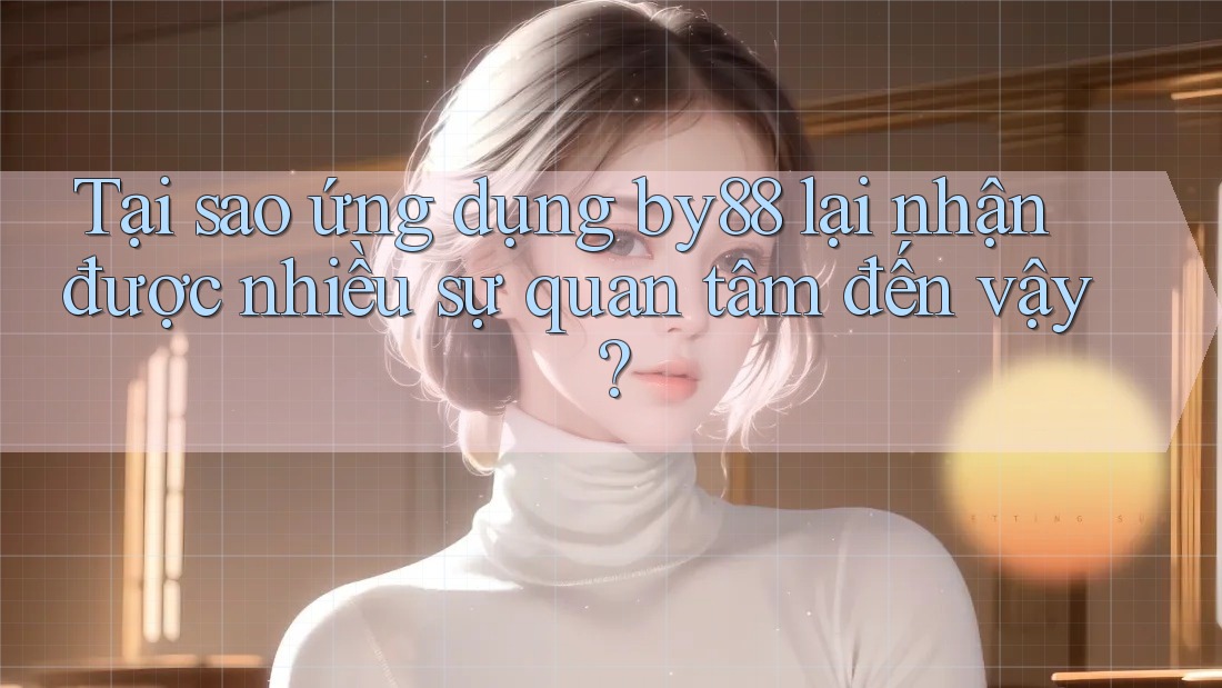 Tại sao ứng dụng by88 lại nhận được nhiều sự quan tâm đến vậy?