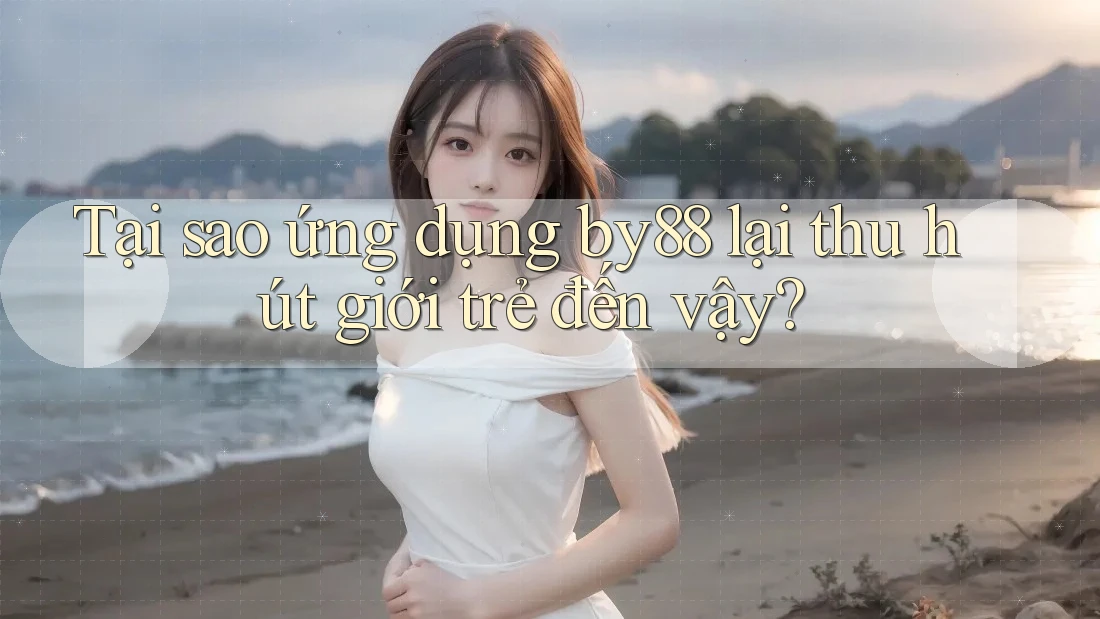 Tại sao ứng dụng by88 lại thu hút giới trẻ đến vậy?