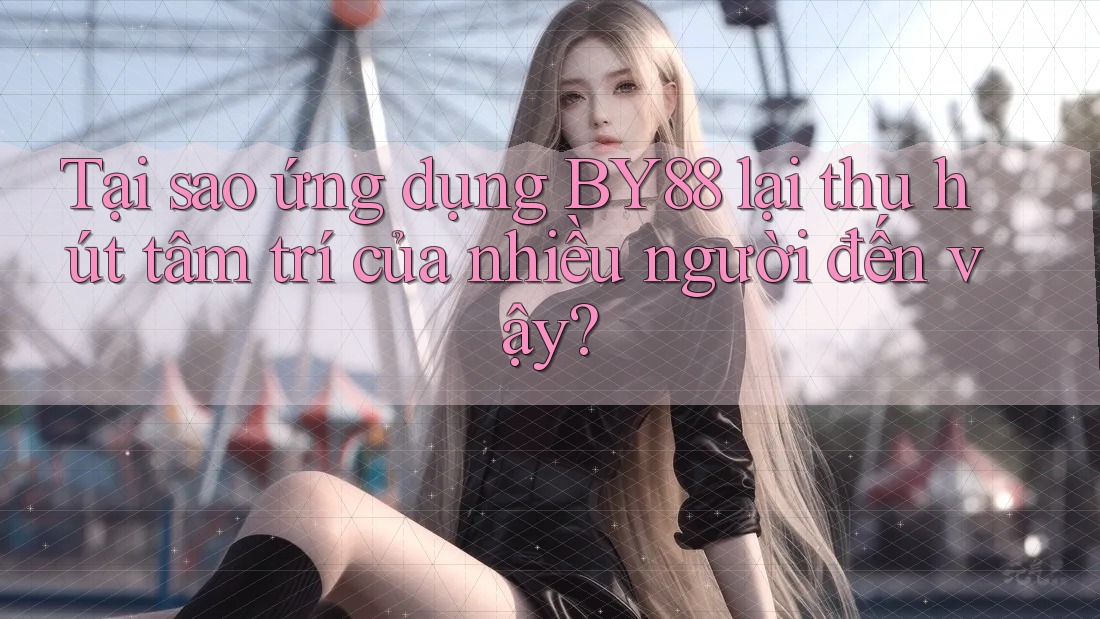 Tại sao ứng dụng BY88 lại thu hút tâm trí của nhiều người đến vậy?