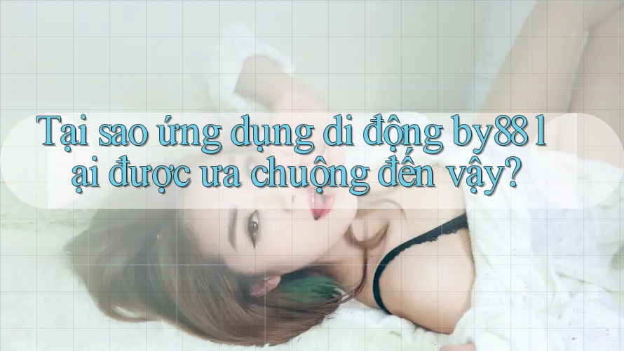 Tại sao ứng dụng di động by88 lại được ưa chuộng đến vậy?