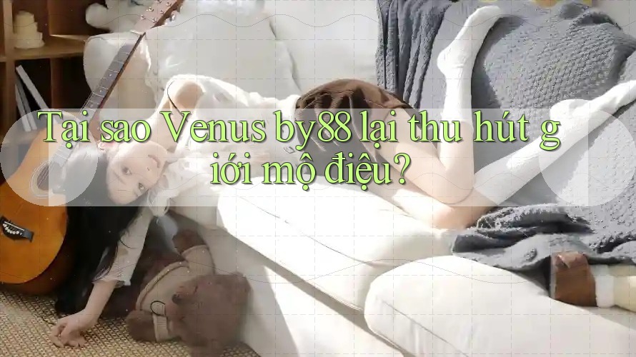 Tại sao Venus by88 lại thu hút giới mộ điệu?