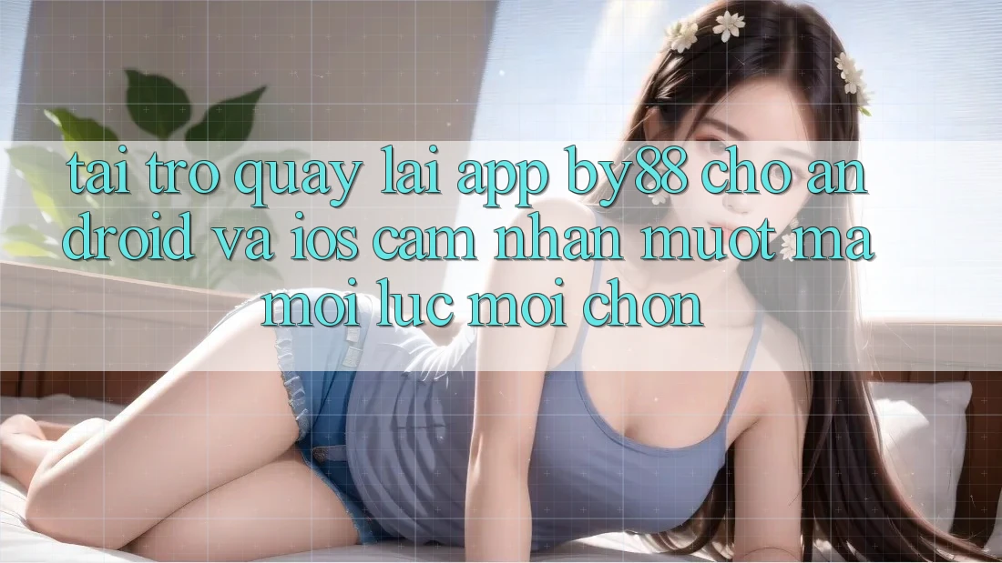 Tải trở quay lại app by88 cho Android và iOS - Cảm nhận mượt mà mọi lúc mọi chốn