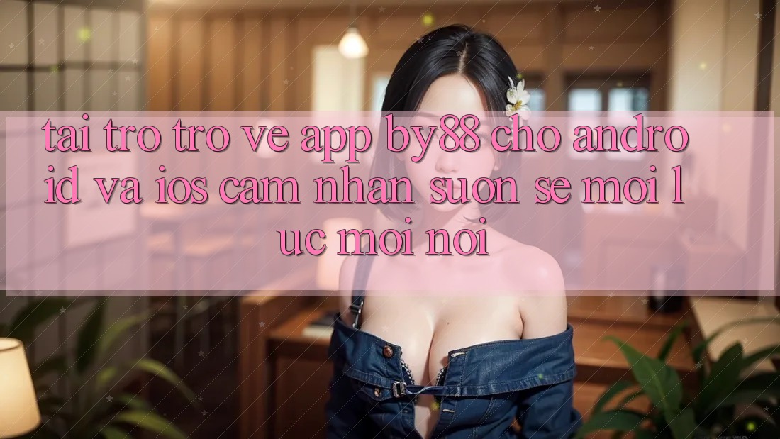 Tải trở trở về app by88 cho Android và iOS - Cảm nhận suôn sẻ mọi lúc mọi nơi