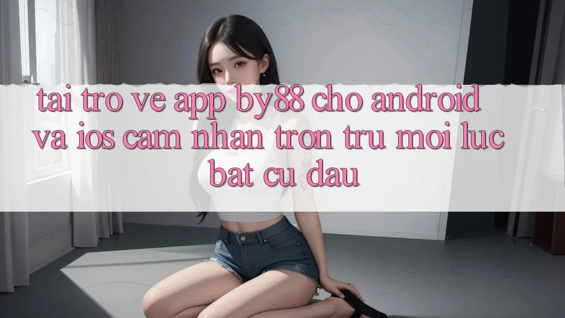 Tải trở về app by88 cho Android và iOS - Cảm nhận trơn tru mọi lúc bất cứ đâu