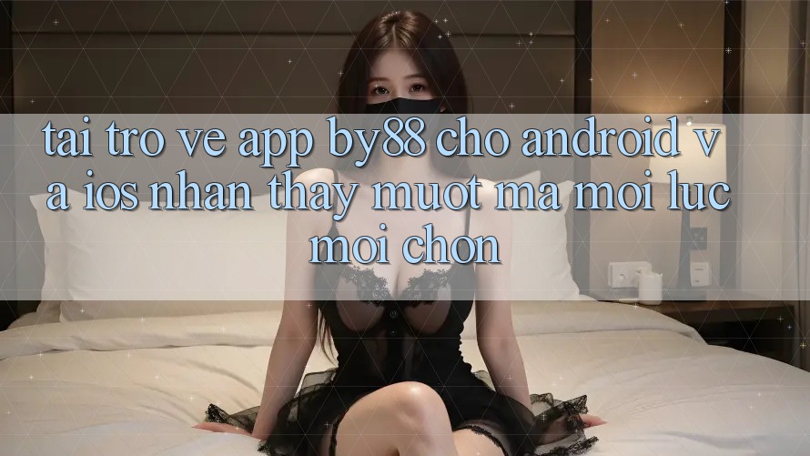Tải trở về app by88 cho Android và iOS - Nhận thấy mượt mà mọi lúc mọi chốn