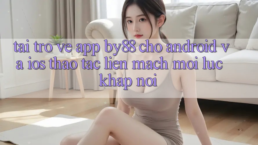 Tải trở về app by88 cho Android và iOS - Thao tác liền mạch mọi lúc khắp nơi