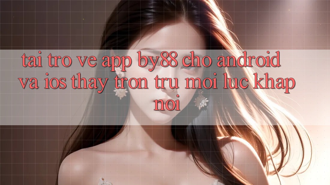 Tải trở về app by88 cho Android và iOS - Thấy trơn tru mọi lúc khắp nơi