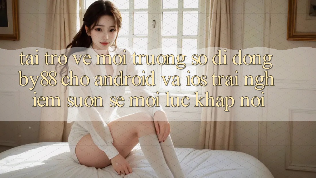 Tải trở về môi trường số di động by88 cho Android và iOS - Trải nghiệm suôn sẻ mọi lúc khắp nơi
