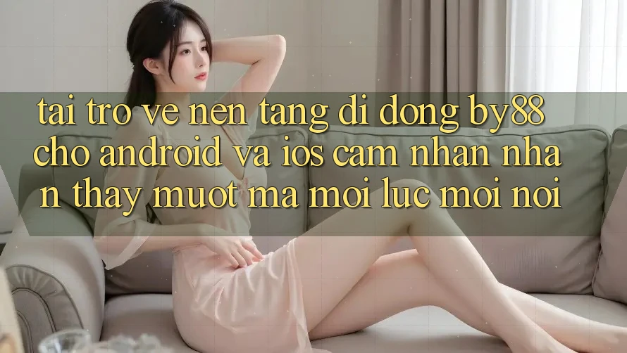 Tải trở về nền tảng di động by88 cho Android và iOS - Cảm nhận nhận thấy mượt mà mọi lúc mọi nơi