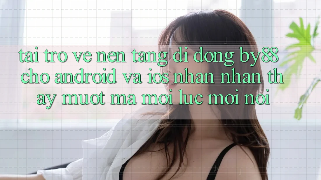 Tải trở về nền tảng di động by88 cho Android và iOS - Nhận nhận thấy mượt mà mọi lúc mọi nơi