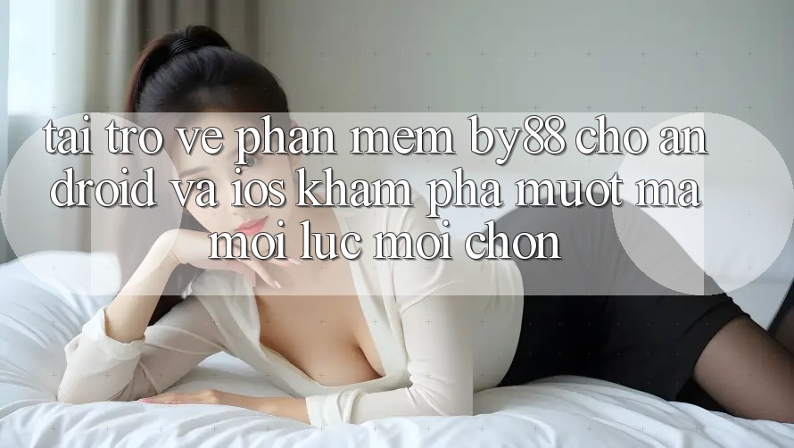 Tải trở về phần mềm by88 cho Android và iOS - Khám phá mượt mà mọi lúc mọi chốn