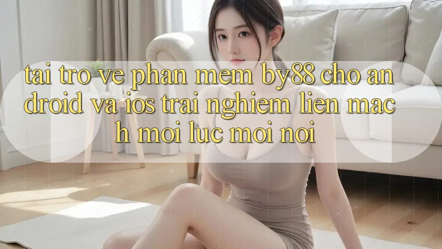 Tải trở về phần mềm by88 cho Android và iOS - Trải nghiệm liền mạch mọi lúc mọi nơi