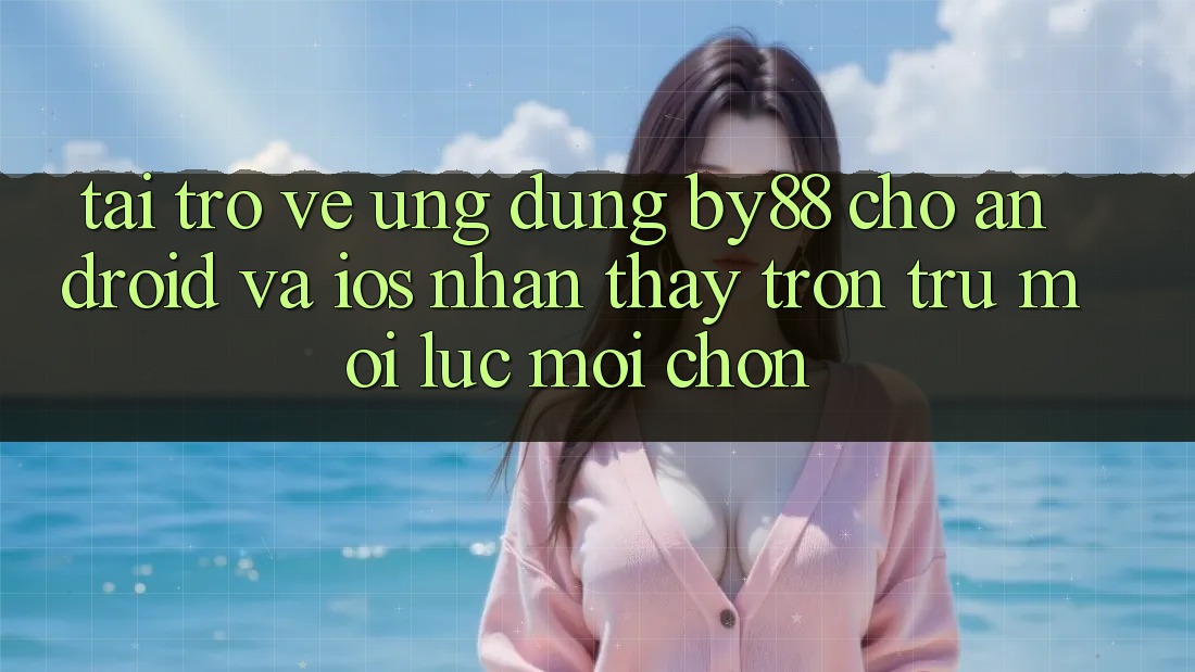 Tải trở về ứng dụng by88 cho Android và iOS - Nhận thấy trơn tru mọi lúc mọi chốn