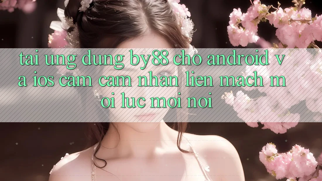 Tải ứng dụng by88 cho Android và iOS - Cảm cảm nhận liền mạch mọi lúc mọi nơi
