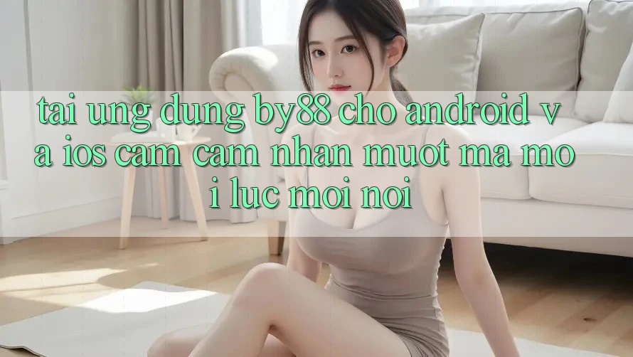 Tải ứng dụng by88 cho Android và iOS - Cảm cảm nhận mượt mà mọi lúc mọi nơi