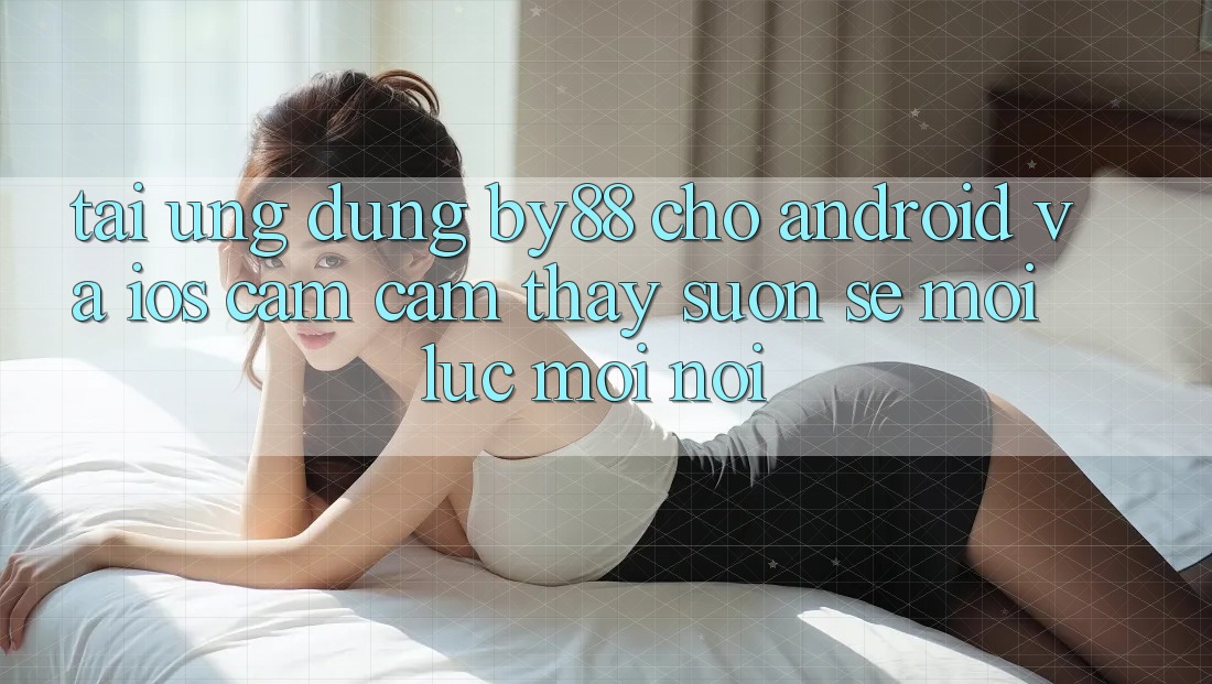 Tải ứng dụng by88 cho Android và iOS - Cảm cảm thấy suôn sẻ mọi lúc mọi nơi