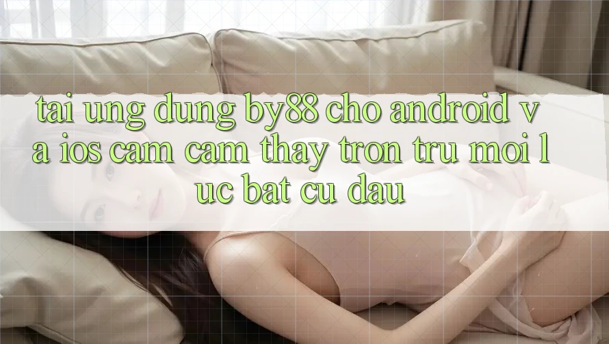 Tải ứng dụng by88 cho Android và iOS - Cảm cảm thấy trơn tru mọi lúc bất cứ đâu