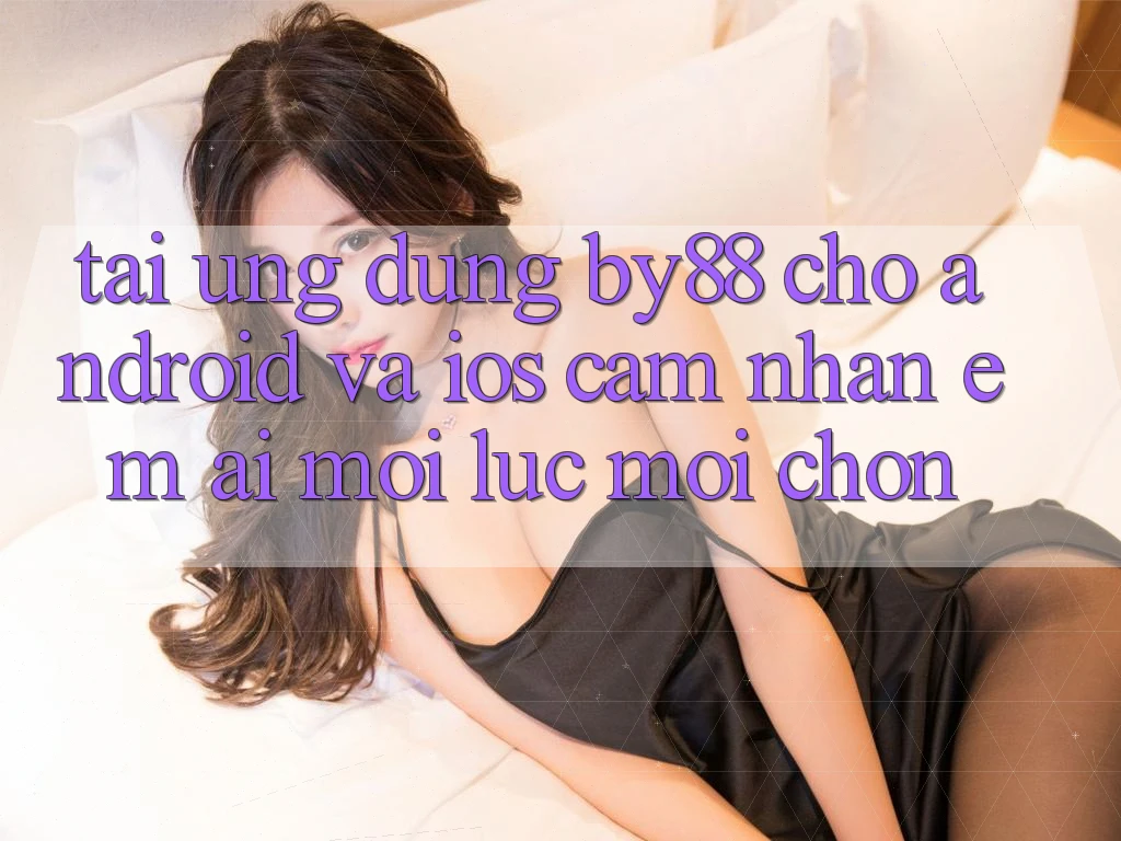 Tải ứng dụng by88 cho Android và iOS - Cảm nhận êm ái mọi lúc mọi chốn