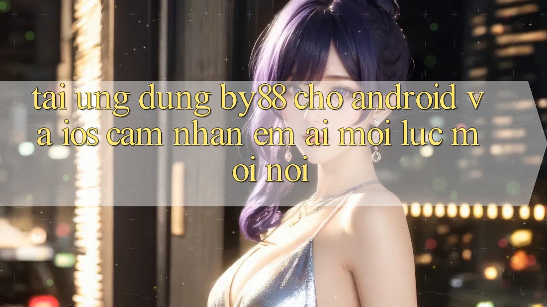 Tải ứng dụng by88 cho Android và iOS - Cảm nhận êm ái mọi lúc mọi nơi