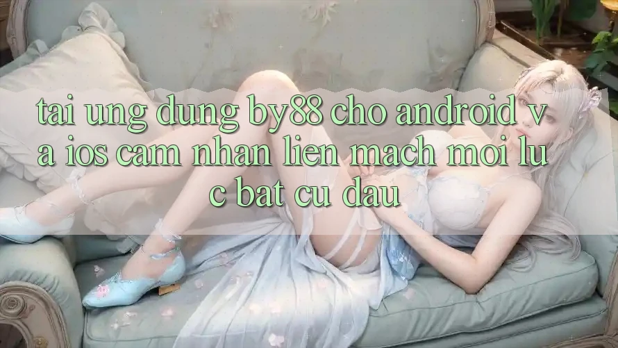 Tải ứng dụng by88 cho Android và iOS - Cảm nhận liền mạch mọi lúc bất cứ đâu