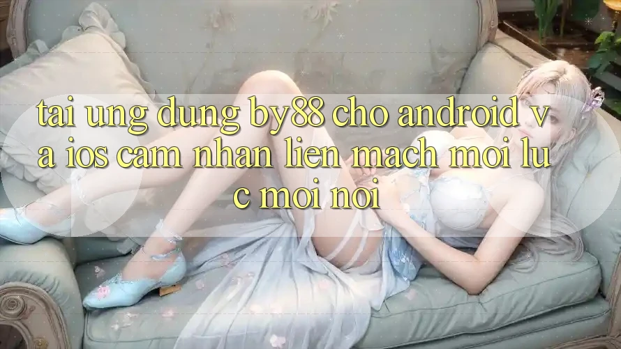 Tải ứng dụng by88 cho Android và iOS - Cảm nhận liền mạch mọi lúc mọi nơi
