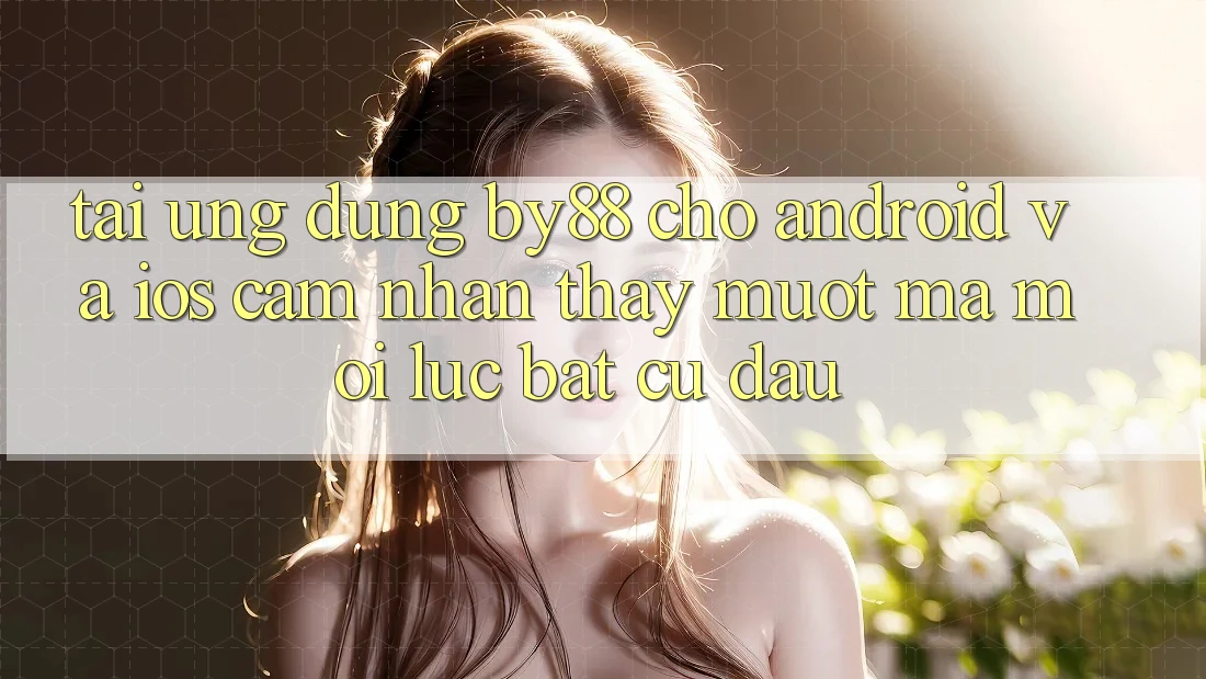 Tải ứng dụng by88 cho Android và iOS - Cảm nhận thấy mượt mà mọi lúc bất cứ đâu