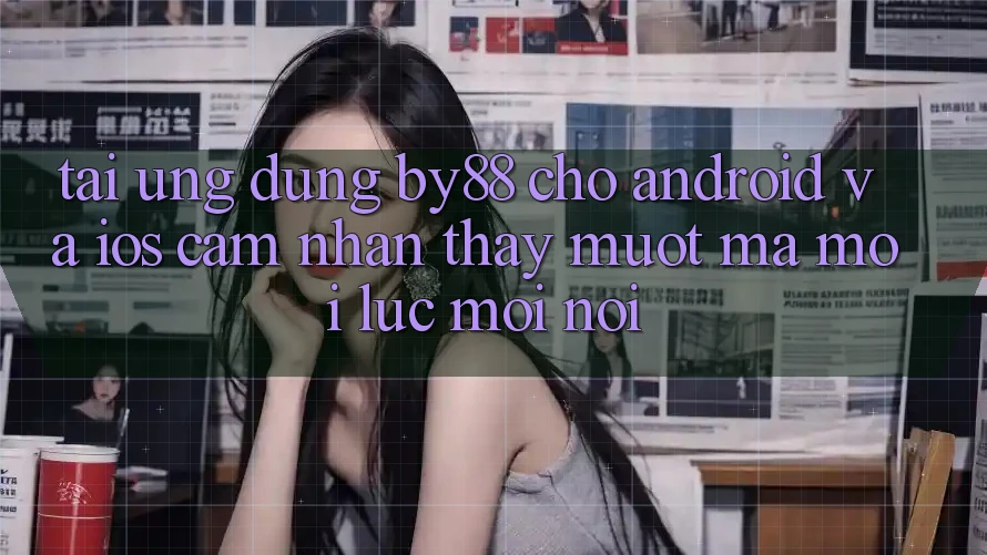 Tải ứng dụng by88 cho Android và iOS - Cảm nhận thấy mượt mà mọi lúc mọi nơi