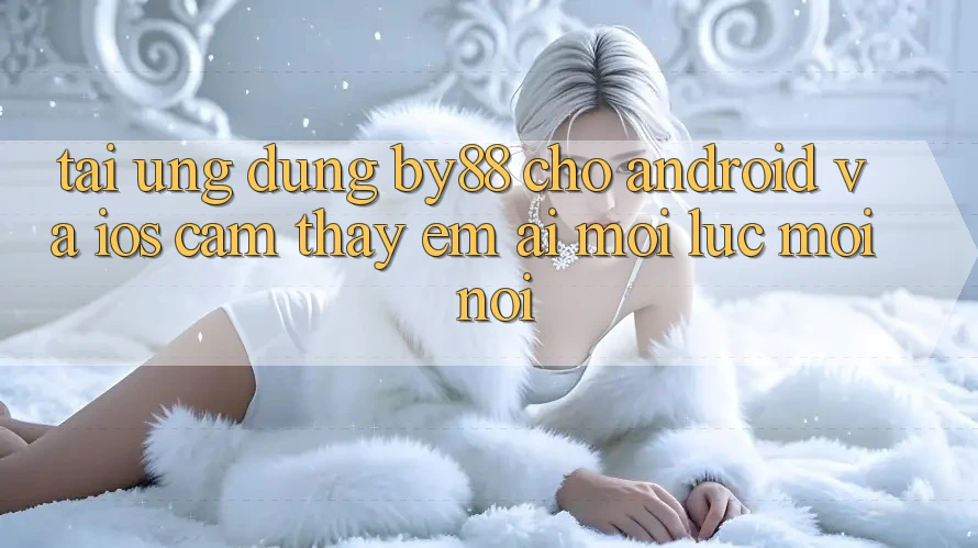Tải ứng dụng by88 cho Android và iOS - Cảm thấy êm ái mọi lúc mọi nơi