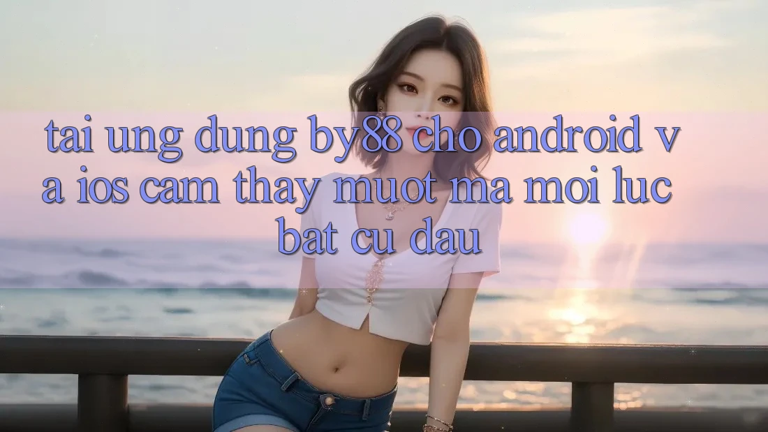 Tải ứng dụng by88 cho Android và iOS - Cảm thấy mượt mà mọi lúc bất cứ đâu