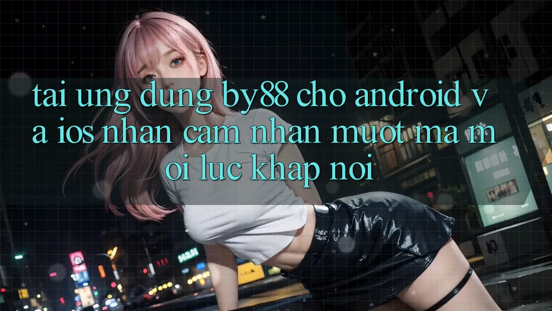 Tải ứng dụng by88 cho Android và iOS - Nhận cảm nhận mượt mà mọi lúc khắp nơi