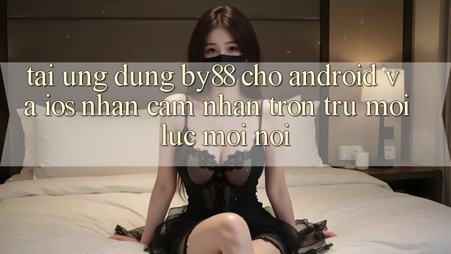Tải ứng dụng by88 cho Android và iOS - Nhận cảm nhận trơn tru mọi lúc mọi nơi