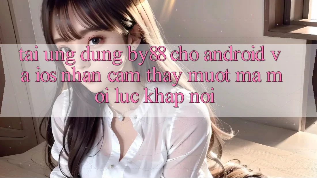 Tải ứng dụng by88 cho Android và iOS - Nhận cảm thấy mượt mà mọi lúc khắp nơi
