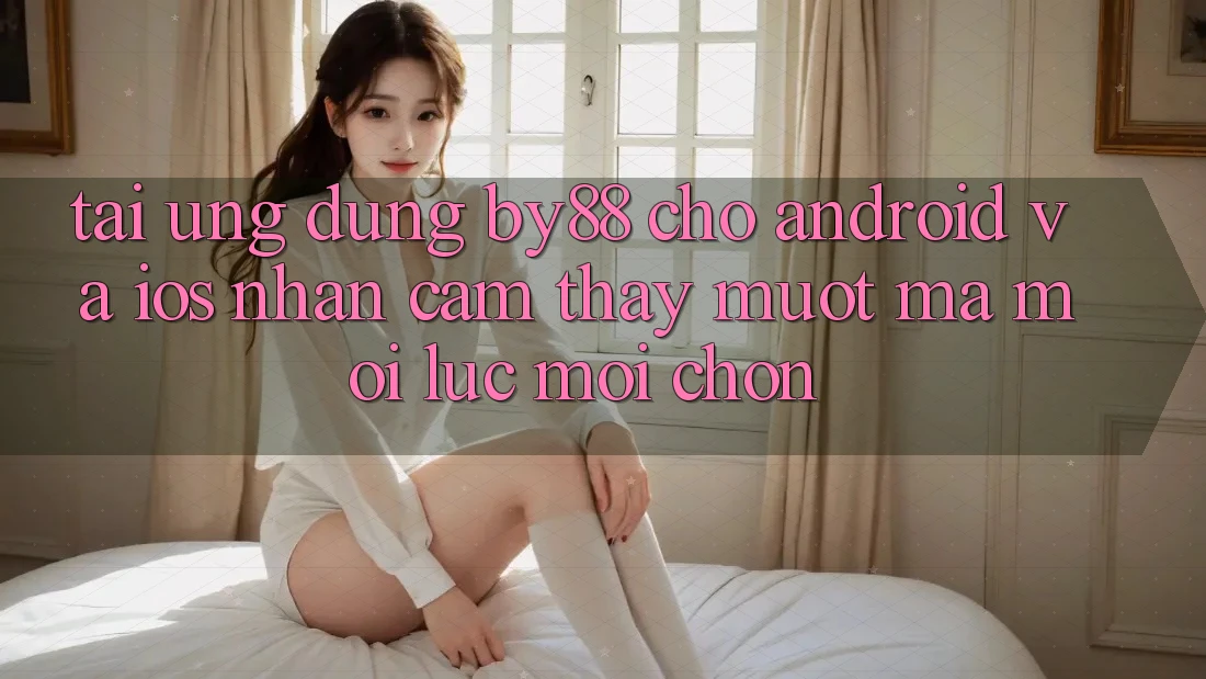 Tải ứng dụng by88 cho Android và iOS - Nhận cảm thấy mượt mà mọi lúc mọi chốn