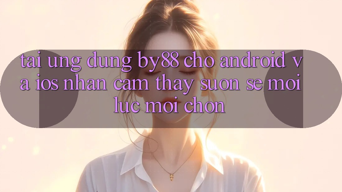 Tải ứng dụng by88 cho Android và iOS - Nhận cảm thấy suôn sẻ mọi lúc mọi chốn