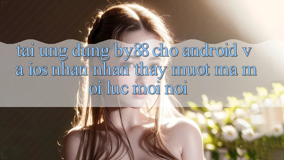 Tải ứng dụng by88 cho Android và iOS - Nhận nhận thấy mượt mà mọi lúc mọi nơi