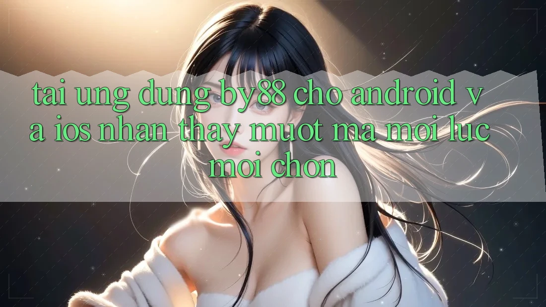Tải ứng dụng by88 cho Android và iOS - Nhận thấy mượt mà mọi lúc mọi chốn