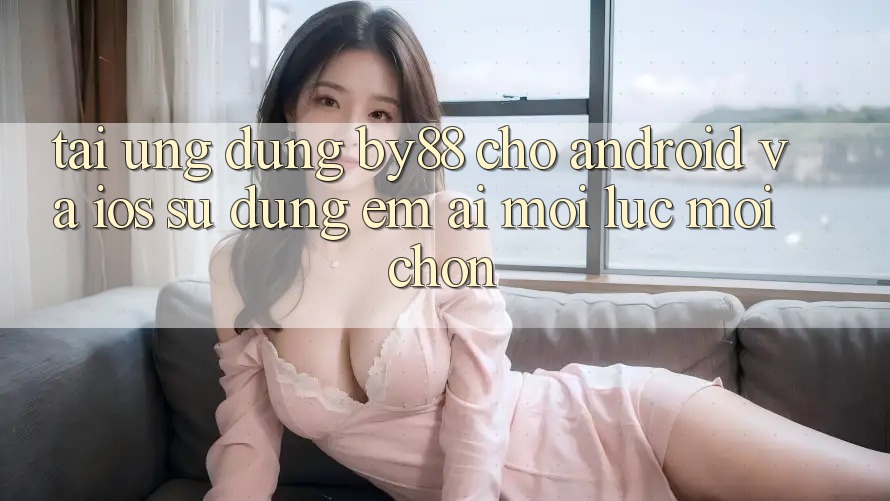 Tải ứng dụng by88 cho Android và iOS - Sử dụng êm ái mọi lúc mọi chốn