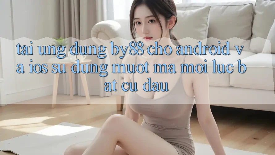 Tải ứng dụng by88 cho Android và iOS - Sử dụng mượt mà mọi lúc bất cứ đâu