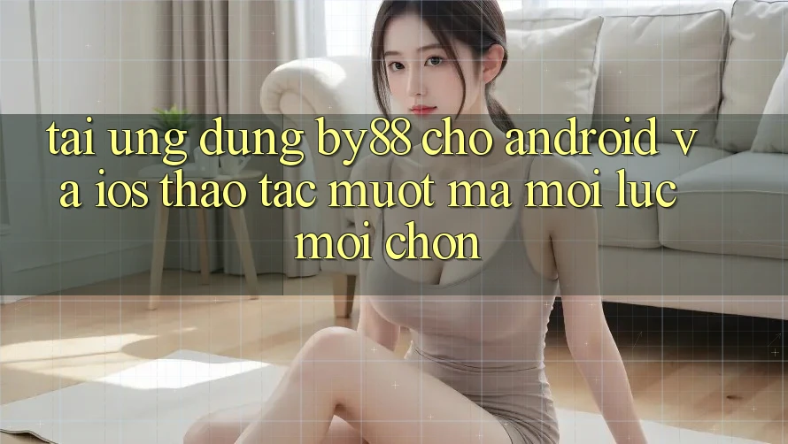 Tải ứng dụng by88 cho Android và iOS - Thao tác mượt mà mọi lúc mọi chốn