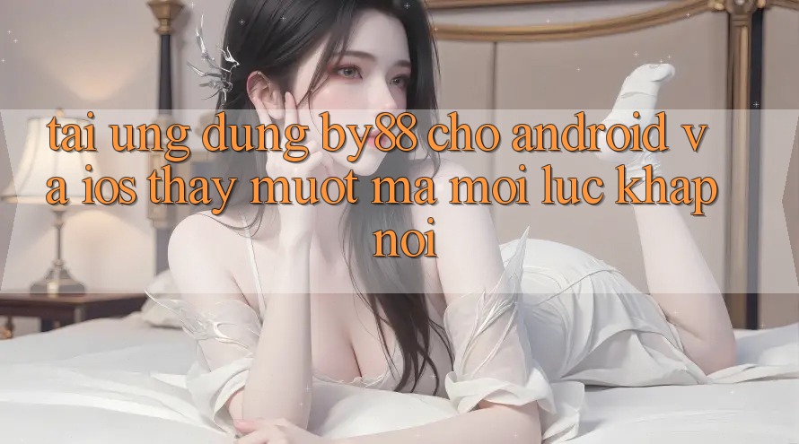 Tải ứng dụng by88 cho Android và iOS - Thấy mượt mà mọi lúc khắp nơi
