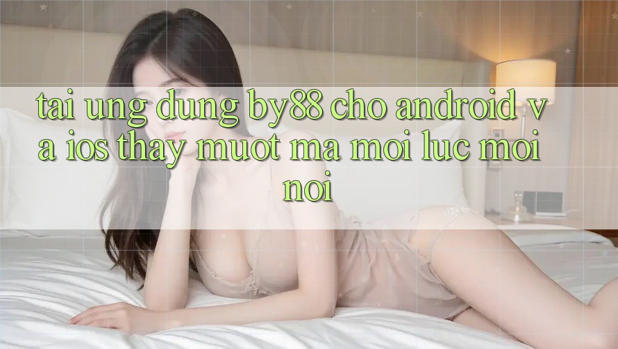 Tải ứng dụng by88 cho Android và iOS - Thấy mượt mà mọi lúc mọi nơi