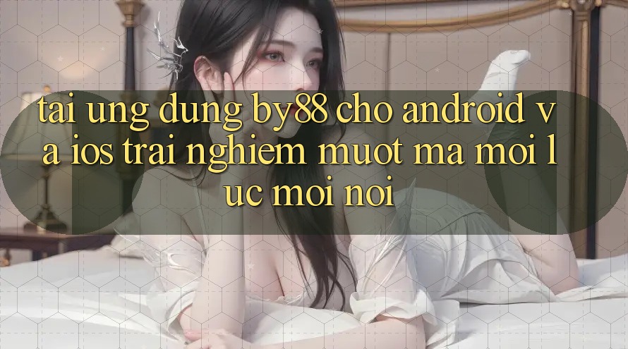 Tải ứng dụng by88 cho Android và iOS - Trải nghiệm mượt mà mọi lúc mọi nơi