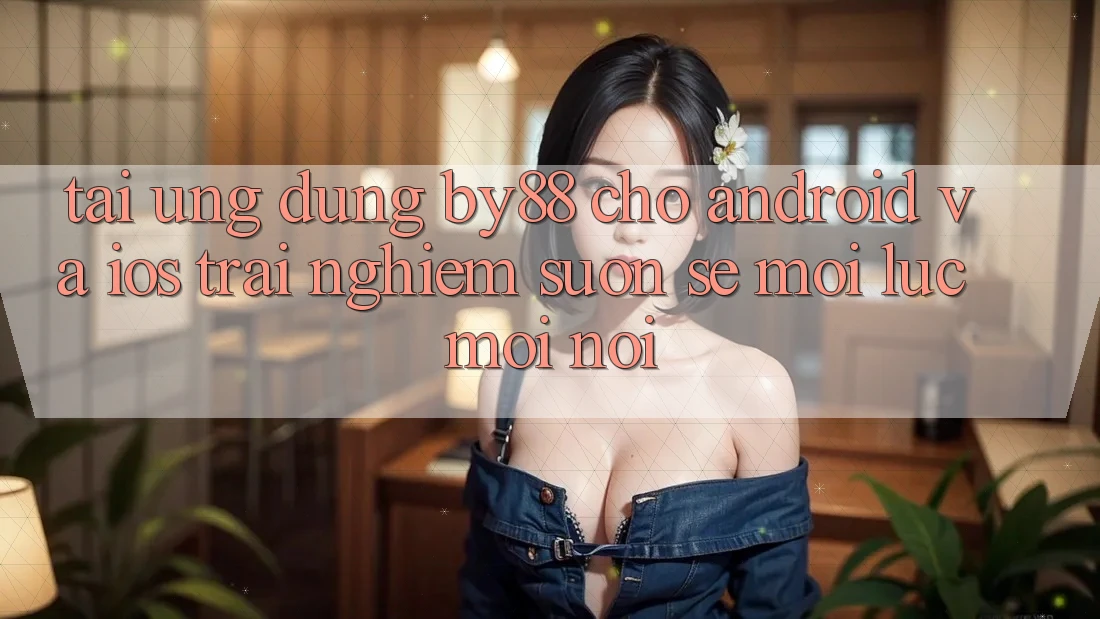Tải ứng dụng by88 cho Android và iOS - Trải nghiệm suôn sẻ mọi lúc mọi nơi