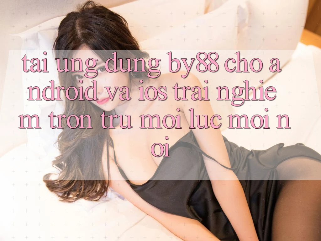 Tải ứng dụng by88 cho Android và iOS - Trải nghiệm trơn tru mọi lúc mọi nơi