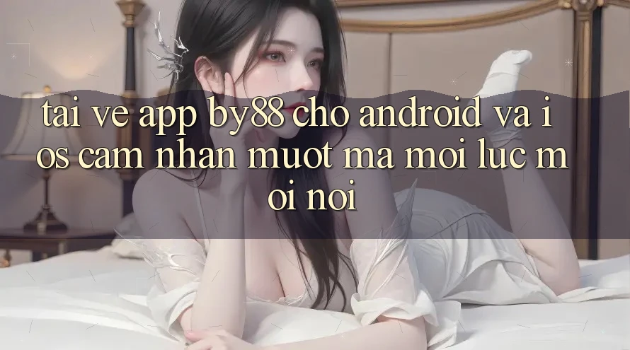Tải về app by88 cho Android và iOS - Cảm nhận mượt mà mọi lúc mọi nơi