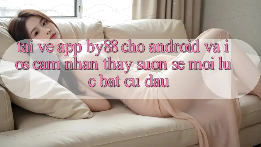 Tải về app by88 cho Android và iOS - Cảm nhận thấy suôn sẻ mọi lúc bất cứ đâu