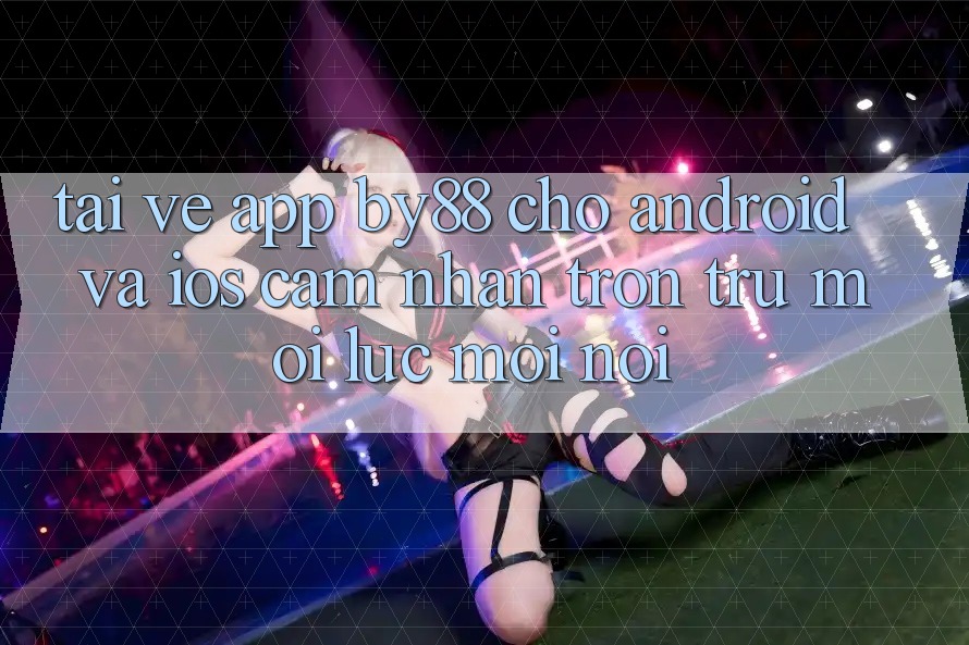 Tải về app by88 cho Android và iOS - Cảm nhận trơn tru mọi lúc mọi nơi